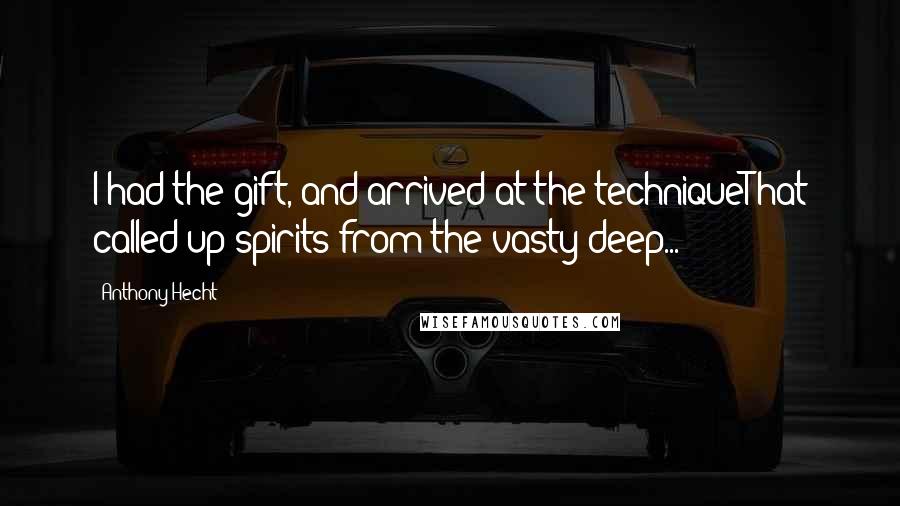 Anthony Hecht Quotes: I had the gift, and arrived at the techniqueThat called up spirits from the vasty deep...