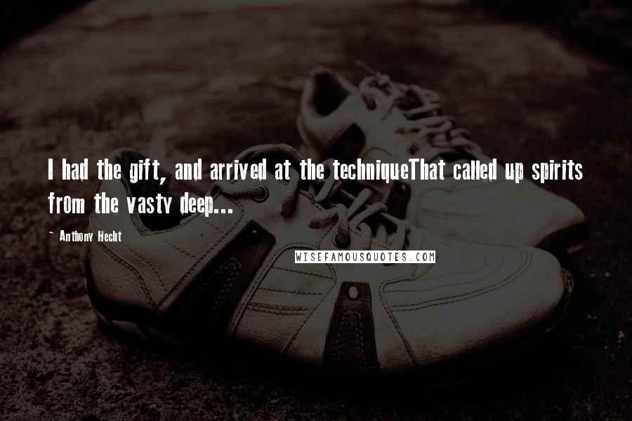 Anthony Hecht Quotes: I had the gift, and arrived at the techniqueThat called up spirits from the vasty deep...