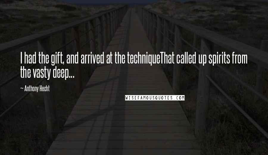 Anthony Hecht Quotes: I had the gift, and arrived at the techniqueThat called up spirits from the vasty deep...