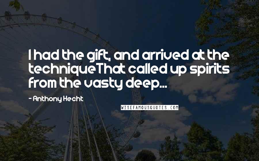 Anthony Hecht Quotes: I had the gift, and arrived at the techniqueThat called up spirits from the vasty deep...