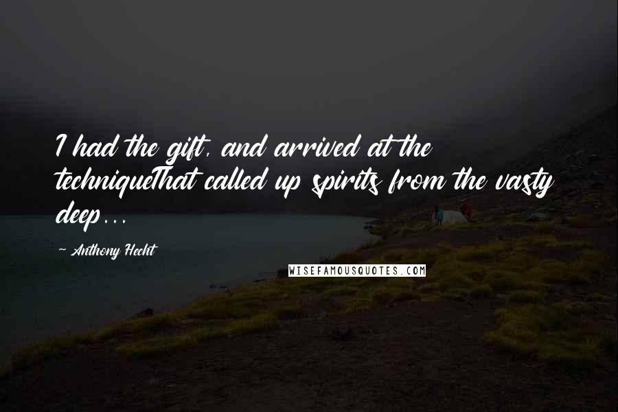 Anthony Hecht Quotes: I had the gift, and arrived at the techniqueThat called up spirits from the vasty deep...