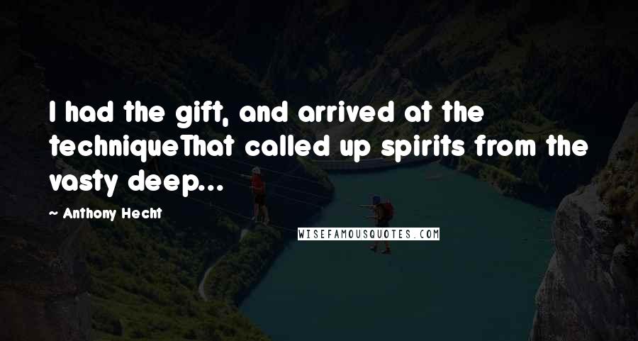 Anthony Hecht Quotes: I had the gift, and arrived at the techniqueThat called up spirits from the vasty deep...