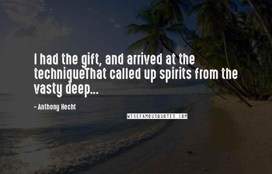 Anthony Hecht Quotes: I had the gift, and arrived at the techniqueThat called up spirits from the vasty deep...