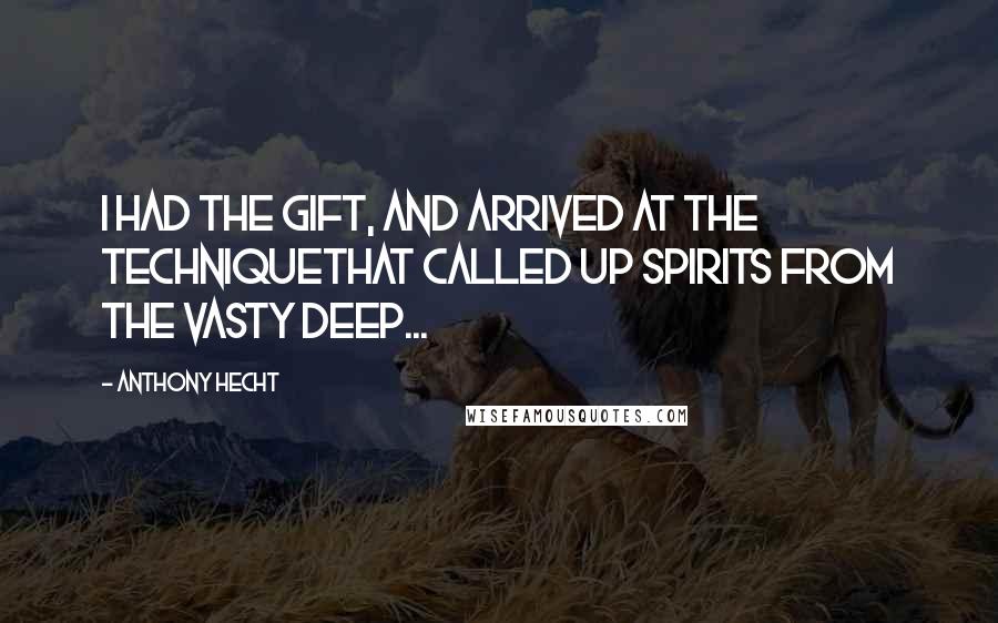 Anthony Hecht Quotes: I had the gift, and arrived at the techniqueThat called up spirits from the vasty deep...