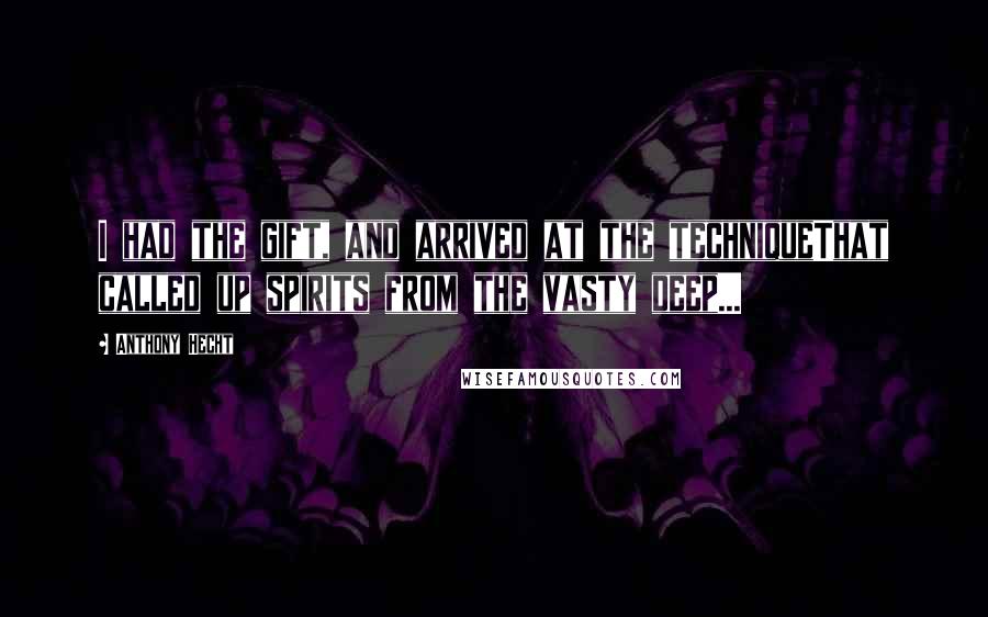 Anthony Hecht Quotes: I had the gift, and arrived at the techniqueThat called up spirits from the vasty deep...