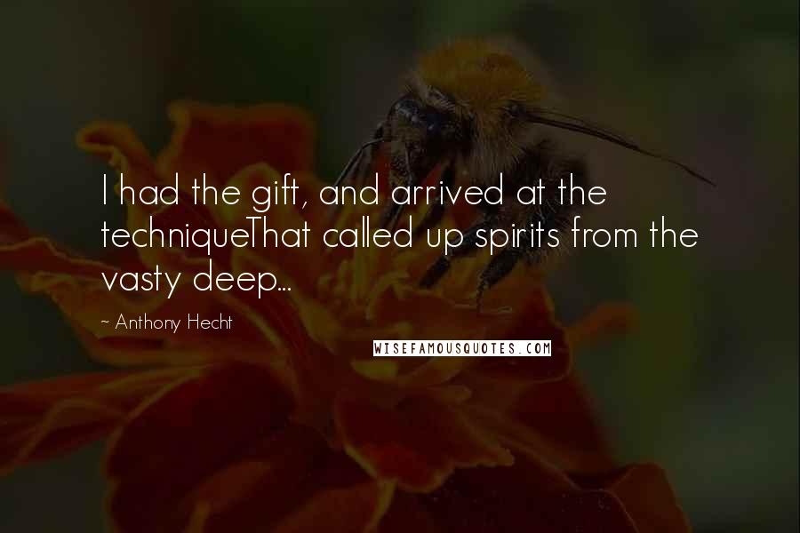 Anthony Hecht Quotes: I had the gift, and arrived at the techniqueThat called up spirits from the vasty deep...