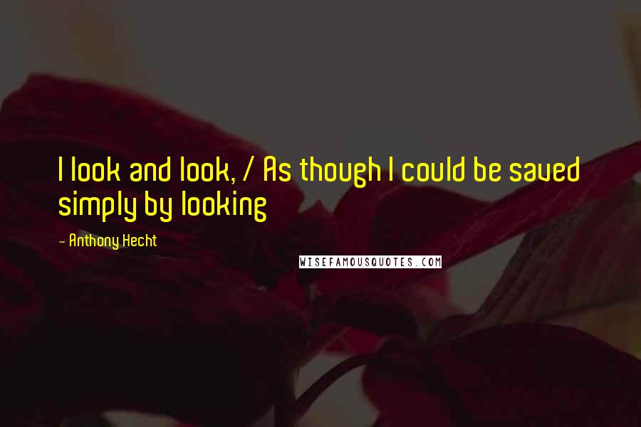 Anthony Hecht Quotes: I look and look, / As though I could be saved simply by looking