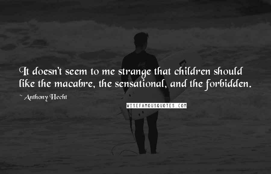 Anthony Hecht Quotes: It doesn't seem to me strange that children should like the macabre, the sensational, and the forbidden.