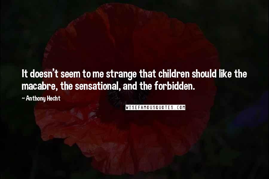 Anthony Hecht Quotes: It doesn't seem to me strange that children should like the macabre, the sensational, and the forbidden.