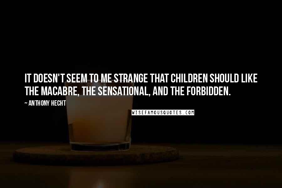 Anthony Hecht Quotes: It doesn't seem to me strange that children should like the macabre, the sensational, and the forbidden.