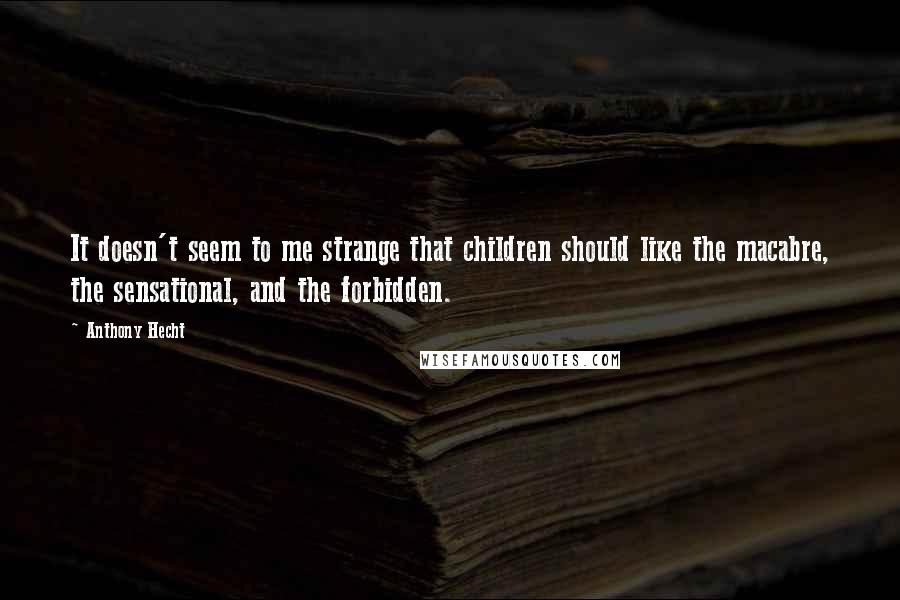 Anthony Hecht Quotes: It doesn't seem to me strange that children should like the macabre, the sensational, and the forbidden.