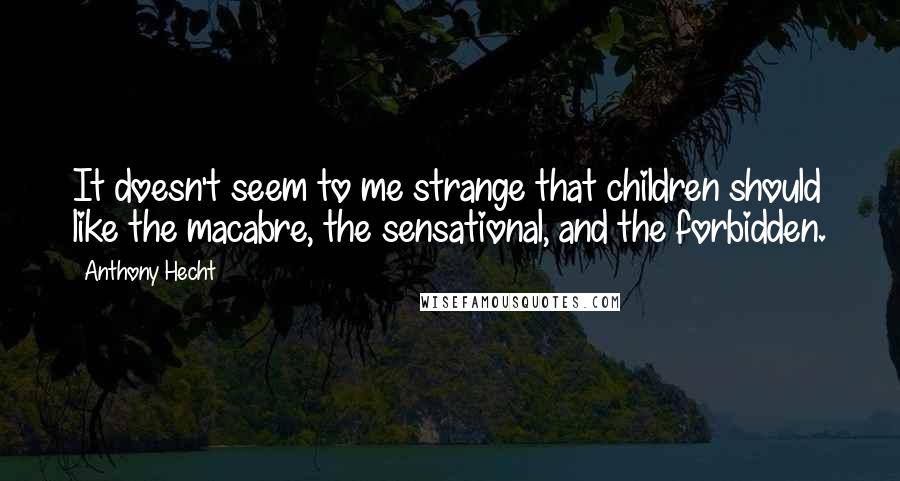 Anthony Hecht Quotes: It doesn't seem to me strange that children should like the macabre, the sensational, and the forbidden.
