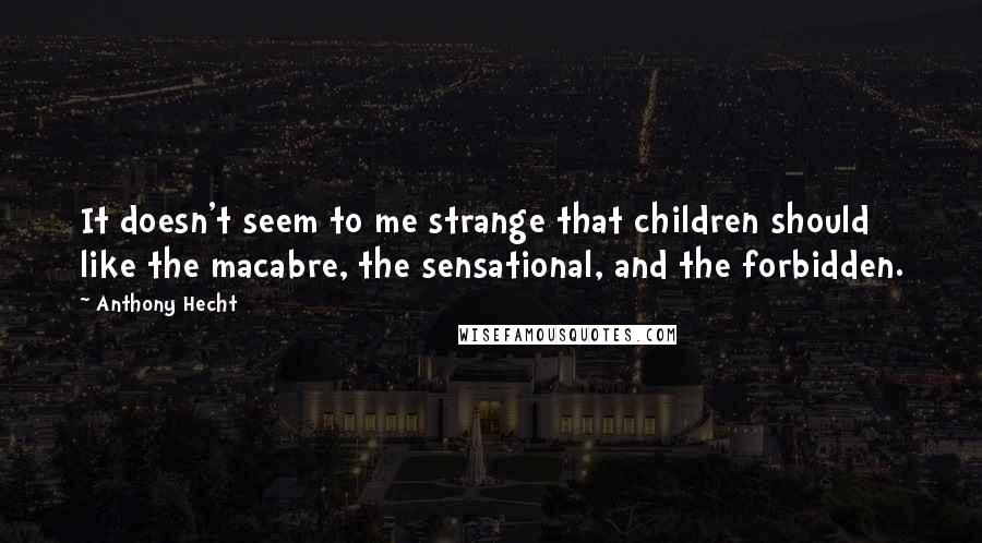 Anthony Hecht Quotes: It doesn't seem to me strange that children should like the macabre, the sensational, and the forbidden.