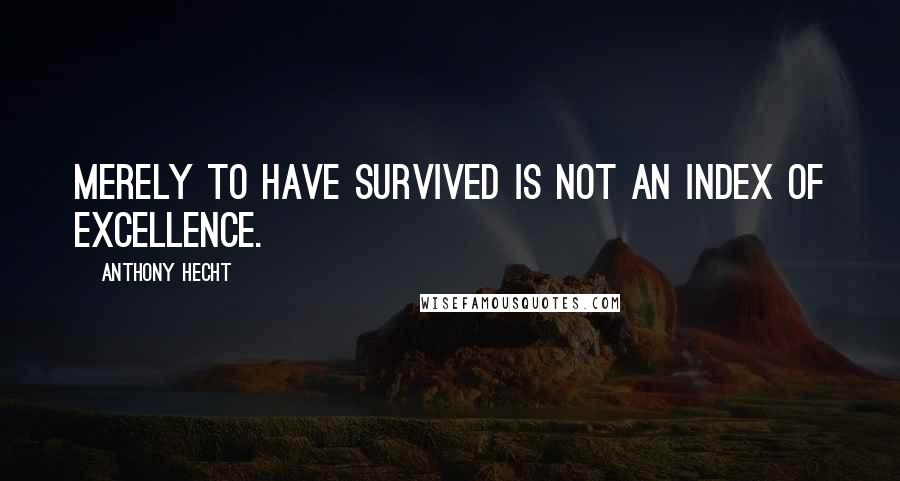 Anthony Hecht Quotes: Merely to have survived is not an index of excellence.