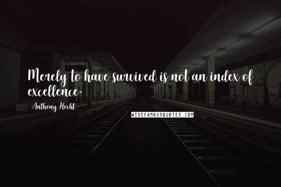 Anthony Hecht Quotes: Merely to have survived is not an index of excellence.