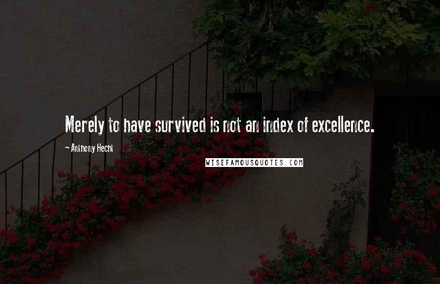 Anthony Hecht Quotes: Merely to have survived is not an index of excellence.