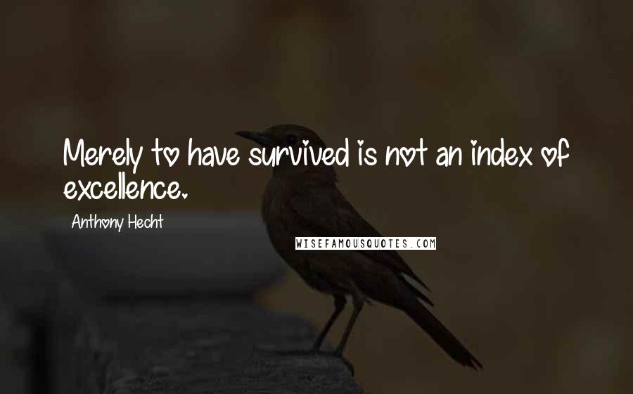 Anthony Hecht Quotes: Merely to have survived is not an index of excellence.