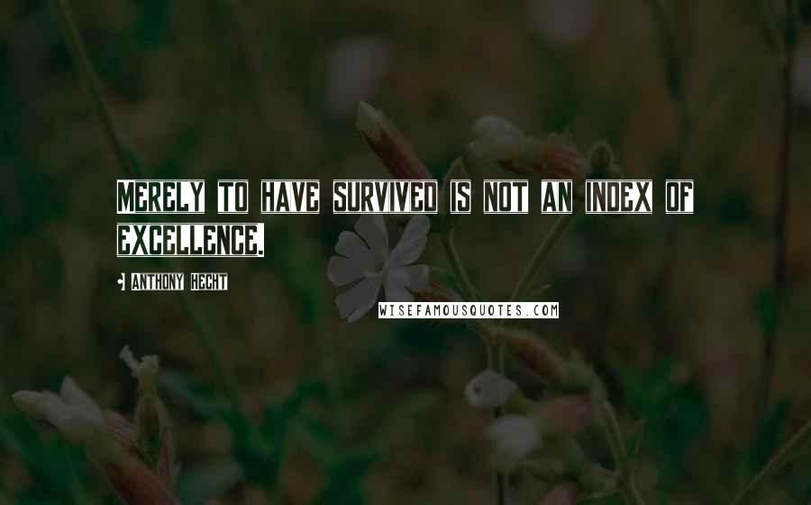 Anthony Hecht Quotes: Merely to have survived is not an index of excellence.