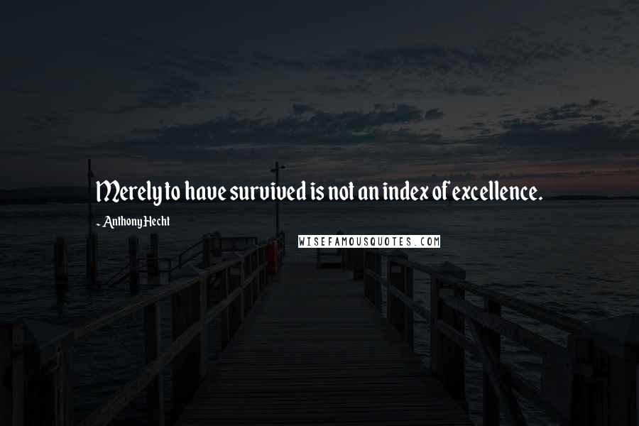 Anthony Hecht Quotes: Merely to have survived is not an index of excellence.