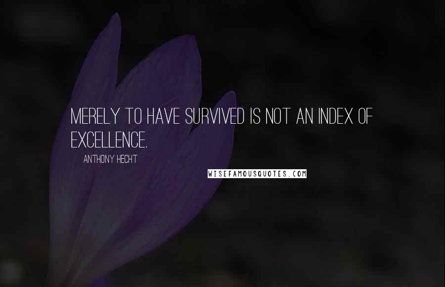 Anthony Hecht Quotes: Merely to have survived is not an index of excellence.