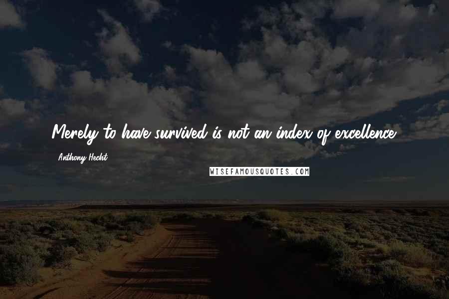 Anthony Hecht Quotes: Merely to have survived is not an index of excellence.