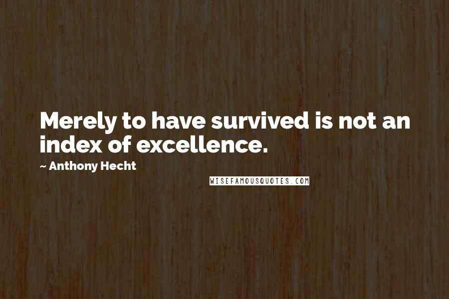 Anthony Hecht Quotes: Merely to have survived is not an index of excellence.