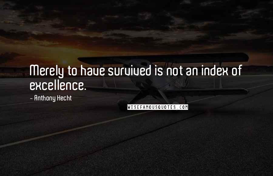 Anthony Hecht Quotes: Merely to have survived is not an index of excellence.