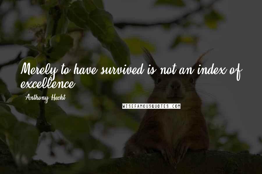 Anthony Hecht Quotes: Merely to have survived is not an index of excellence.