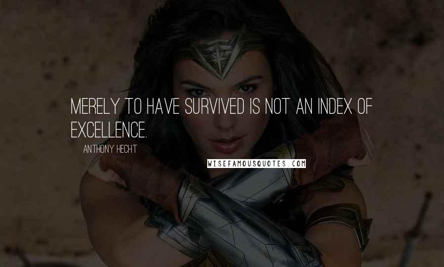 Anthony Hecht Quotes: Merely to have survived is not an index of excellence.