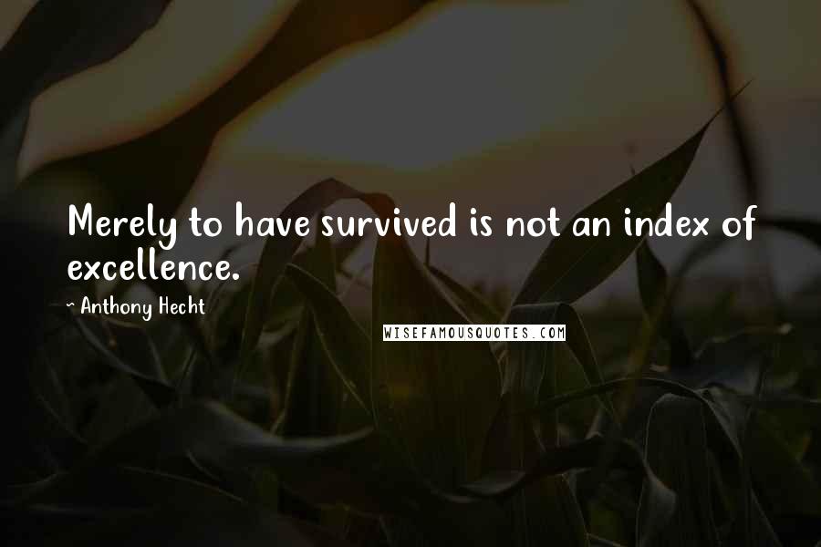 Anthony Hecht Quotes: Merely to have survived is not an index of excellence.