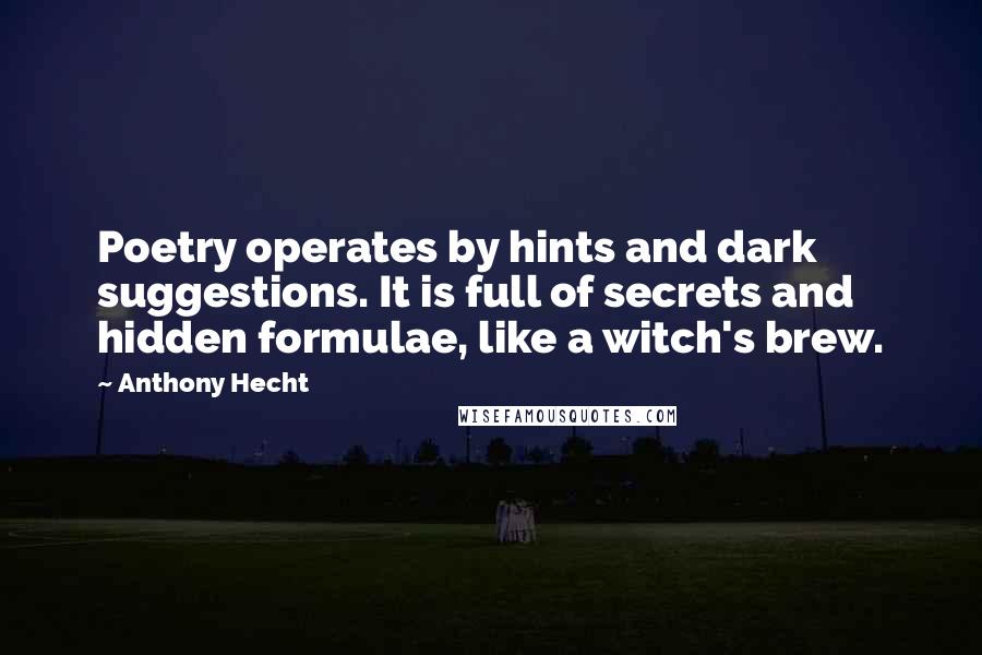 Anthony Hecht Quotes: Poetry operates by hints and dark suggestions. It is full of secrets and hidden formulae, like a witch's brew.