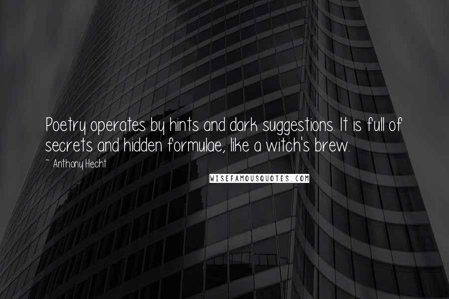 Anthony Hecht Quotes: Poetry operates by hints and dark suggestions. It is full of secrets and hidden formulae, like a witch's brew.
