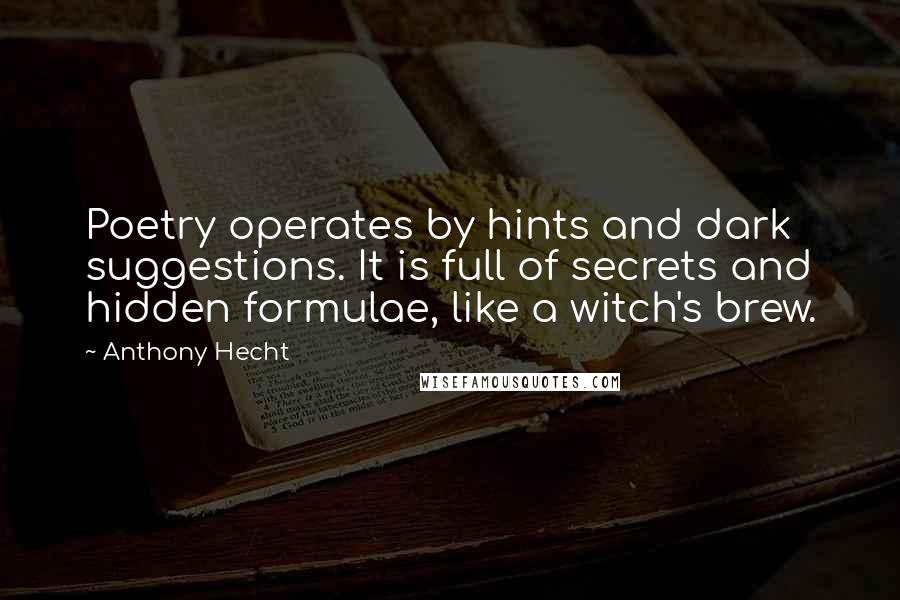 Anthony Hecht Quotes: Poetry operates by hints and dark suggestions. It is full of secrets and hidden formulae, like a witch's brew.