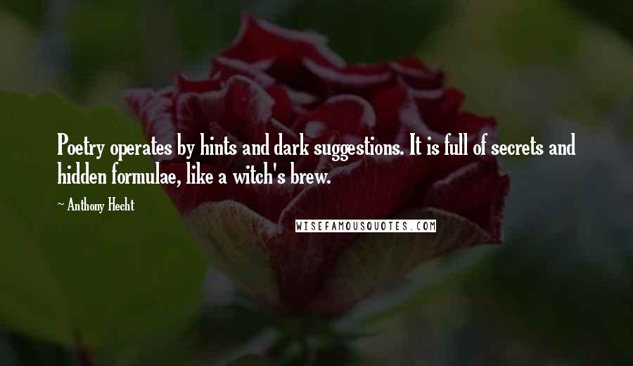 Anthony Hecht Quotes: Poetry operates by hints and dark suggestions. It is full of secrets and hidden formulae, like a witch's brew.