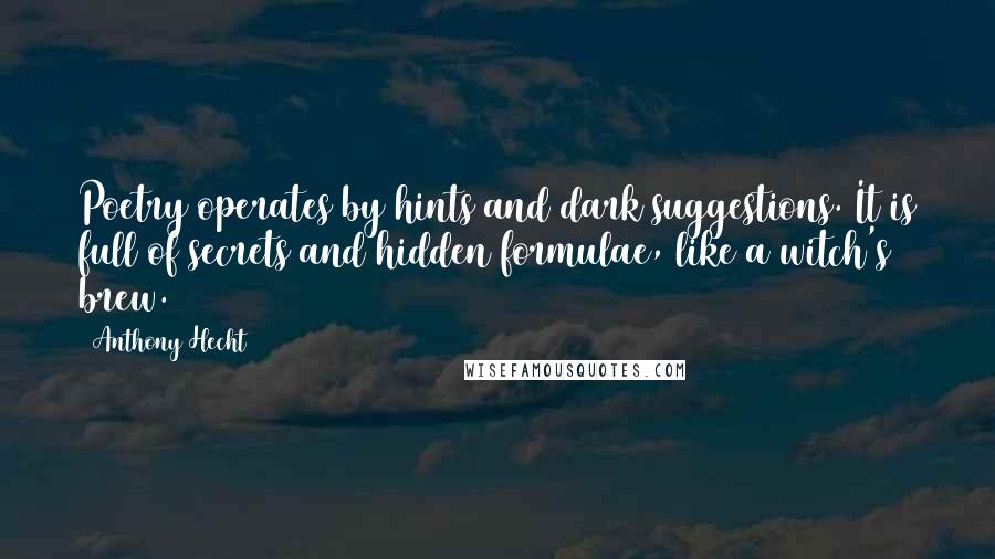 Anthony Hecht Quotes: Poetry operates by hints and dark suggestions. It is full of secrets and hidden formulae, like a witch's brew.