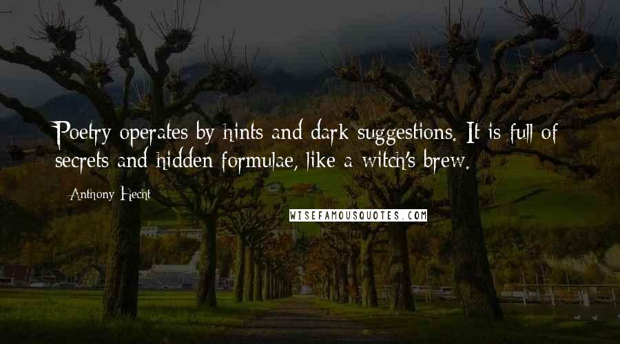 Anthony Hecht Quotes: Poetry operates by hints and dark suggestions. It is full of secrets and hidden formulae, like a witch's brew.