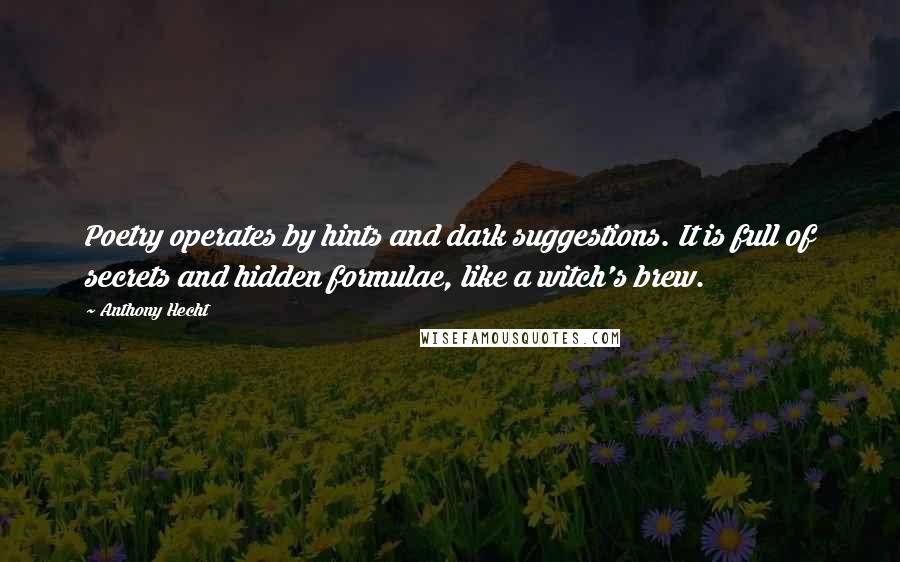 Anthony Hecht Quotes: Poetry operates by hints and dark suggestions. It is full of secrets and hidden formulae, like a witch's brew.