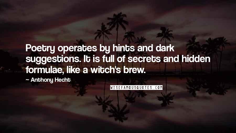 Anthony Hecht Quotes: Poetry operates by hints and dark suggestions. It is full of secrets and hidden formulae, like a witch's brew.