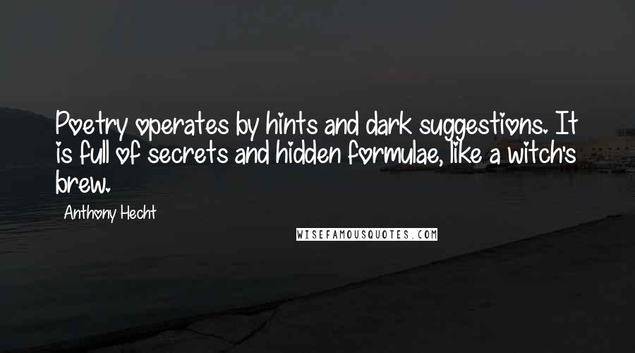 Anthony Hecht Quotes: Poetry operates by hints and dark suggestions. It is full of secrets and hidden formulae, like a witch's brew.