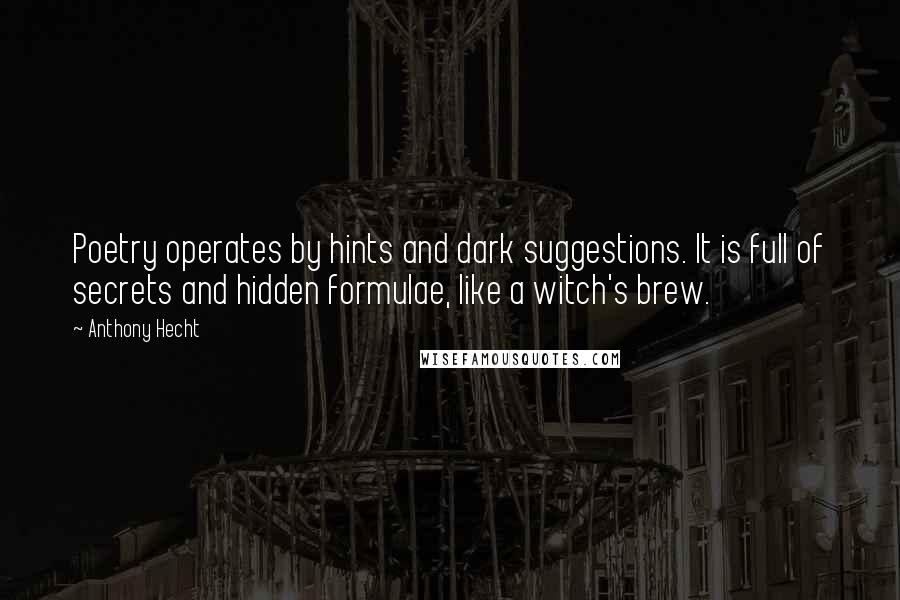 Anthony Hecht Quotes: Poetry operates by hints and dark suggestions. It is full of secrets and hidden formulae, like a witch's brew.