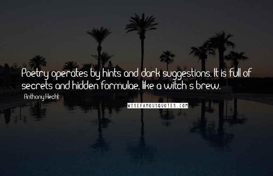 Anthony Hecht Quotes: Poetry operates by hints and dark suggestions. It is full of secrets and hidden formulae, like a witch's brew.