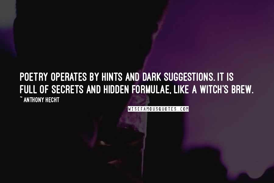 Anthony Hecht Quotes: Poetry operates by hints and dark suggestions. It is full of secrets and hidden formulae, like a witch's brew.