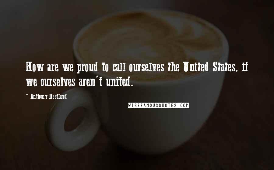 Anthony Heetland Quotes: How are we proud to call ourselves the United States, if we ourselves aren't united.