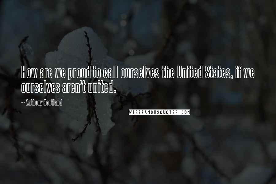 Anthony Heetland Quotes: How are we proud to call ourselves the United States, if we ourselves aren't united.