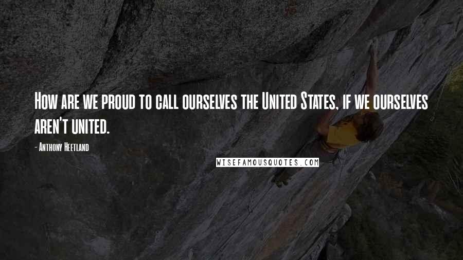 Anthony Heetland Quotes: How are we proud to call ourselves the United States, if we ourselves aren't united.