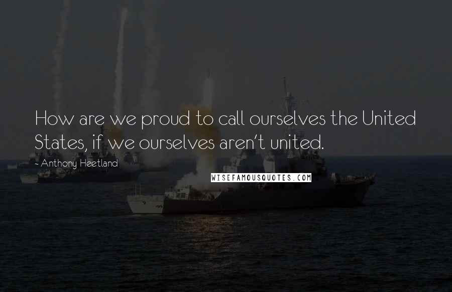 Anthony Heetland Quotes: How are we proud to call ourselves the United States, if we ourselves aren't united.