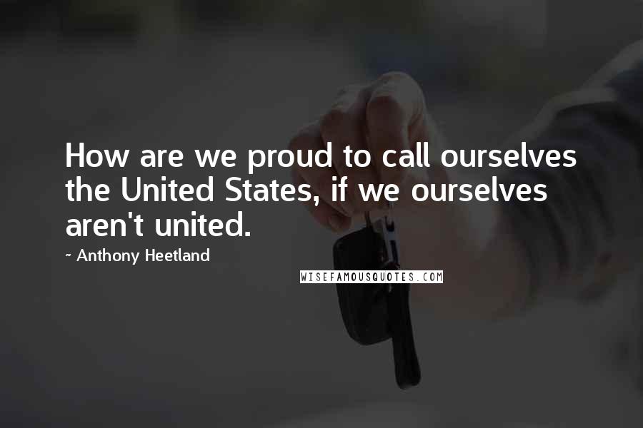 Anthony Heetland Quotes: How are we proud to call ourselves the United States, if we ourselves aren't united.