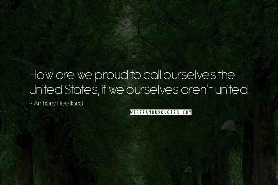 Anthony Heetland Quotes: How are we proud to call ourselves the United States, if we ourselves aren't united.