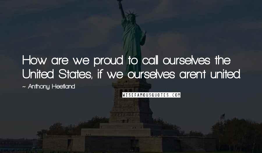 Anthony Heetland Quotes: How are we proud to call ourselves the United States, if we ourselves aren't united.