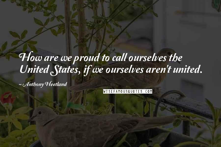 Anthony Heetland Quotes: How are we proud to call ourselves the United States, if we ourselves aren't united.